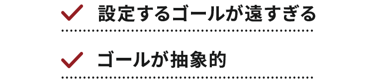 設定するゴールが遠すぎる、ゴールが抽象的